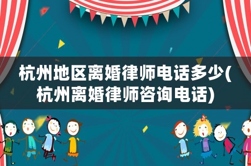 杭州地區(qū)離婚律師電話多少(杭州離婚律師咨詢電話)