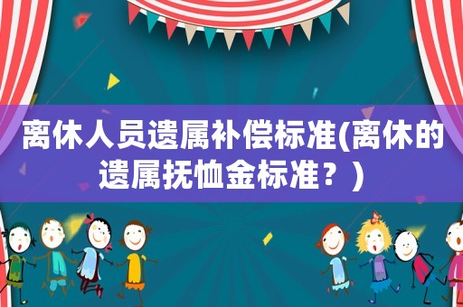 離休人員遺屬補(bǔ)償標(biāo)準(zhǔn)(離休的遺屬撫恤金標(biāo)準(zhǔn)？)