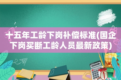 十五年工齡下崗補(bǔ)償標(biāo)準(zhǔn)(國企下崗買斷工齡人員最新政策)