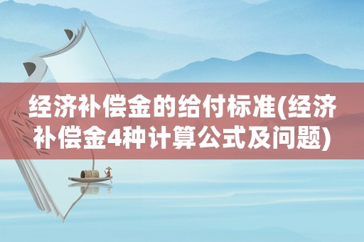 經(jīng)濟補償金的給付標準(經(jīng)濟補償金4種計算公式及問題)