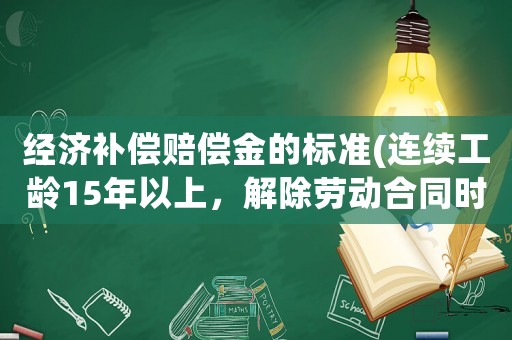經(jīng)濟(jì)補(bǔ)償賠償金的標(biāo)準(zhǔn)(連續(xù)工齡15年以上，解除勞動(dòng)合同時(shí)，經(jīng)濟(jì)補(bǔ)償有上限嗎？)