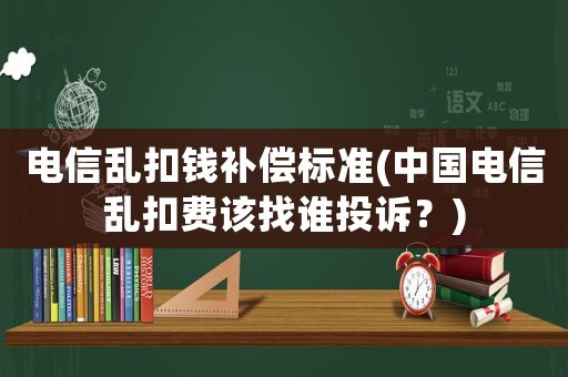 電信亂扣錢補償標準(中國電信亂扣費該找誰投訴？)