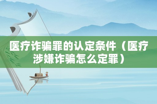 醫(yī)療詐騙罪的認(rèn)定條件（醫(yī)療涉嫌詐騙怎么定罪）