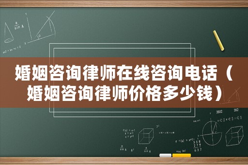 婚姻咨詢律師在線咨詢電話（婚姻咨詢律師價(jià)格多少錢）