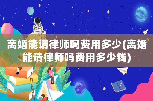 離婚能請律師嗎費用多少(離婚能請律師嗎費用多少錢)