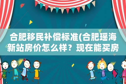合肥移民補償標準(合肥瑤海新站房價怎么樣？現(xiàn)在能買房嗎？)