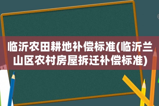 臨沂農(nóng)田耕地補償標(biāo)準(zhǔn)(臨沂蘭山區(qū)農(nóng)村房屋拆遷補償標(biāo)準(zhǔn))