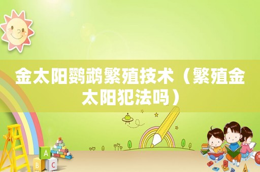 金太陽鸚鵡繁殖技術（繁殖金太陽犯法嗎）