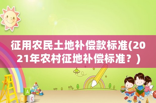 征用農(nóng)民土地補(bǔ)償款標(biāo)準(zhǔn)(2021年農(nóng)村征地補(bǔ)償標(biāo)準(zhǔn)？)