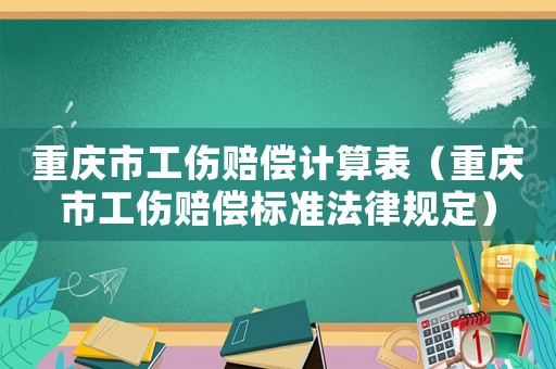 重慶市工傷賠償計算表（重慶市工傷賠償標(biāo)準(zhǔn)法律規(guī)定）