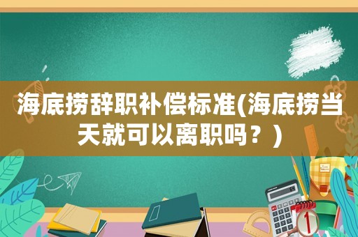 海底撈辭職補(bǔ)償標(biāo)準(zhǔn)(海底撈當(dāng)天就可以離職嗎？)