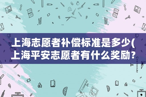 上海志愿者補(bǔ)償標(biāo)準(zhǔn)是多少(上海平安志愿者有什么獎(jiǎng)勵(lì)？)