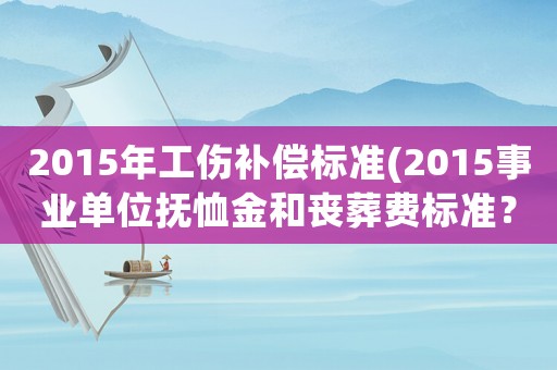2015年工傷補(bǔ)償標(biāo)準(zhǔn)(2015事業(yè)單位撫恤金和喪葬費(fèi)標(biāo)準(zhǔn)？)