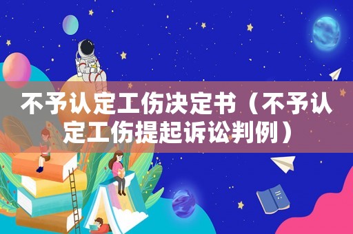 不予認(rèn)定工傷決定書（不予認(rèn)定工傷提起訴訟判例）