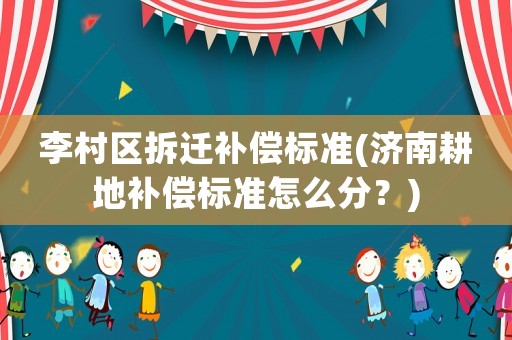 李村區(qū)拆遷補(bǔ)償標(biāo)準(zhǔn)(濟(jì)南耕地補(bǔ)償標(biāo)準(zhǔn)怎么分？)