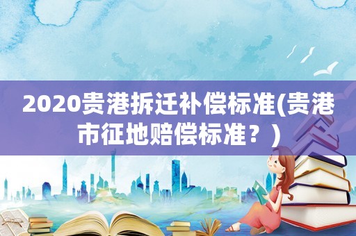 2020貴港拆遷補(bǔ)償標(biāo)準(zhǔn)(貴港市征地賠償標(biāo)準(zhǔn)？)