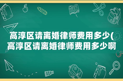 高淳區(qū)請(qǐng)離婚律師費(fèi)用多少(高淳區(qū)請(qǐng)離婚律師費(fèi)用多少啊)