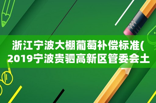 浙江寧波大棚葡萄補(bǔ)償標(biāo)準(zhǔn)(2019寧波貴駟高新區(qū)管委會(huì)土地征用葡萄大棚多少一畝？)