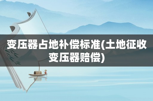 變壓器占地補(bǔ)償標(biāo)準(zhǔn)(土地征收變壓器賠償)
