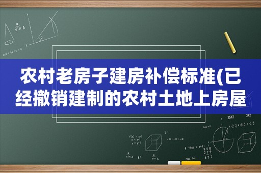 農(nóng)村老房子建房補(bǔ)償標(biāo)準(zhǔn)(已經(jīng)撤銷建制的農(nóng)村土地上房屋的補(bǔ)償標(biāo)準(zhǔn)是什么)