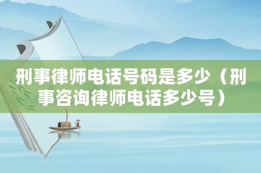刑事律師電話號碼是多少（刑事咨詢律師電話多少號）