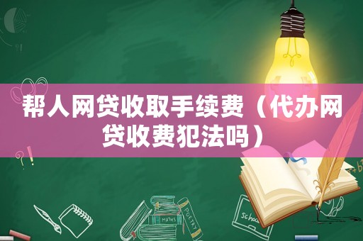 幫人網(wǎng)貸收取手續(xù)費（代辦網(wǎng)貸收費犯法嗎）