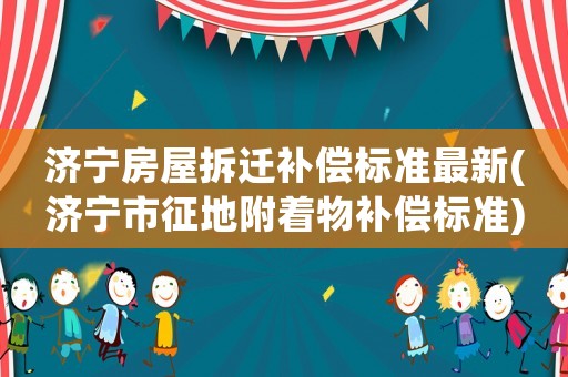 濟(jì)寧房屋拆遷補(bǔ)償標(biāo)準(zhǔn)最新(濟(jì)寧市征地附著物補(bǔ)償標(biāo)準(zhǔn))