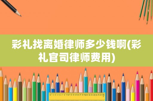 彩禮找離婚律師多少錢啊(彩禮官司律師費(fèi)用)