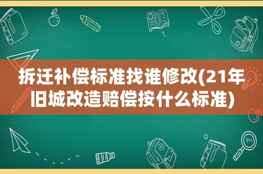 拆遷補償標準找誰修改(21年舊城改造賠償按什么標準)