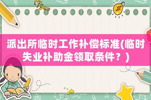 派出所臨時(shí)工作補(bǔ)償標(biāo)準(zhǔn)(臨時(shí)失業(yè)補(bǔ)助金領(lǐng)取條件？)