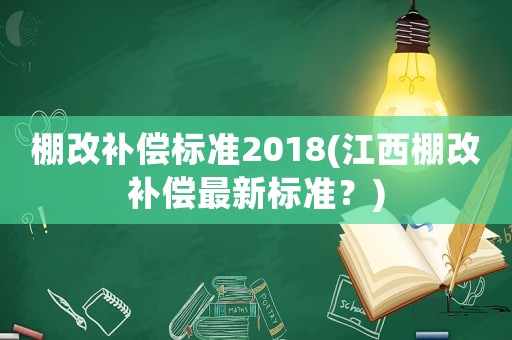 棚改補償標(biāo)準(zhǔn)2018(江西棚改補償最新標(biāo)準(zhǔn)？)