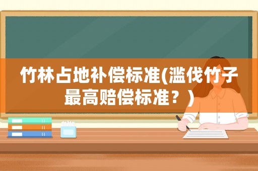竹林占地補(bǔ)償標(biāo)準(zhǔn)(濫伐竹子最高賠償標(biāo)準(zhǔn)？)