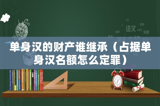 單身漢的財(cái)產(chǎn)誰(shuí)繼承（占據(jù)單身漢名額怎么定罪）