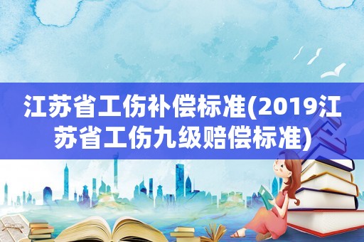 江蘇省工傷補償標準(2019江蘇省工傷九級賠償標準)