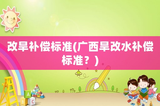 改旱補(bǔ)償標(biāo)準(zhǔn)(廣西旱改水補(bǔ)償標(biāo)準(zhǔn)？)
