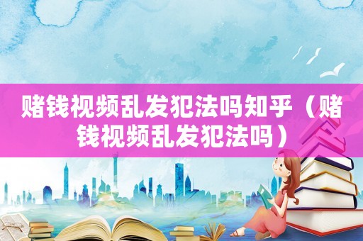 賭錢視頻亂發(fā)犯法嗎知乎（賭錢視頻亂發(fā)犯法嗎）