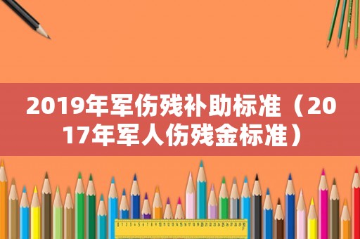 2019年軍傷殘補助標(biāo)準(zhǔn)（2017年軍人傷殘金標(biāo)準(zhǔn)）