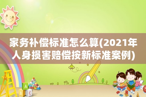 家務(wù)補(bǔ)償標(biāo)準(zhǔn)怎么算(2021年人身損害賠償按新標(biāo)準(zhǔn)案例)