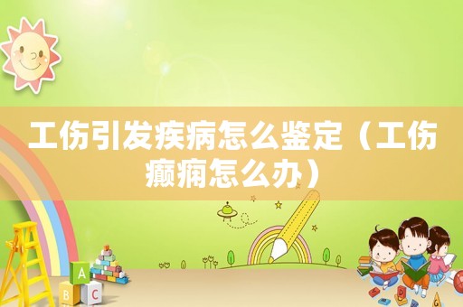 工傷引發(fā)疾病怎么鑒定（工傷癲癇怎么辦）
