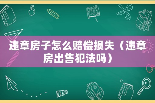 違章房子怎么賠償損失（違章房出售犯法嗎）