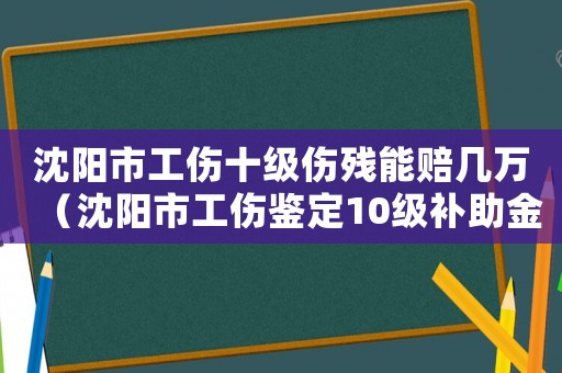 沈陽市工傷十級(jí)傷殘能賠幾萬（沈陽市工傷鑒定10級(jí)補(bǔ)助金）