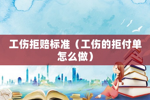 工傷拒賠標(biāo)準(zhǔn)（工傷的拒付單怎么做）