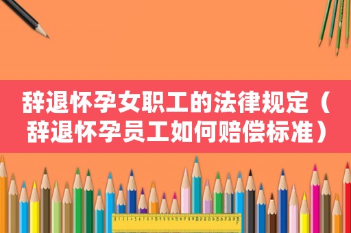 辭退懷孕女職工的法律規(guī)定（辭退懷孕員工如何賠償標準）