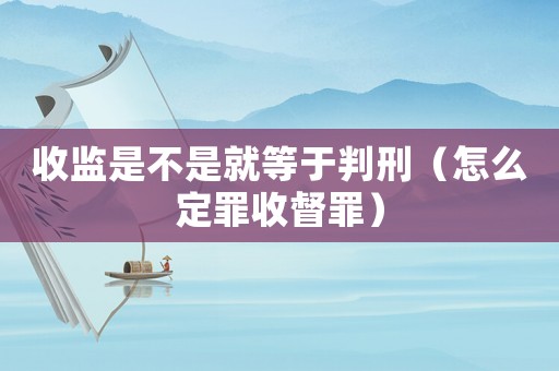 收監(jiān)是不是就等于判刑（怎么定罪收督罪）