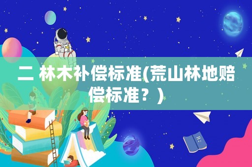 二 林木補(bǔ)償標(biāo)準(zhǔn)(荒山林地賠償標(biāo)準(zhǔn)？)