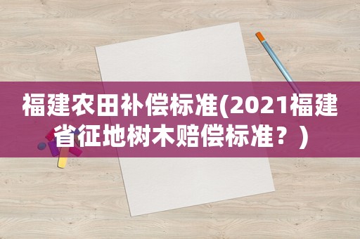 福建農(nóng)田補(bǔ)償標(biāo)準(zhǔn)(2021福建省征地樹木賠償標(biāo)準(zhǔn)？)