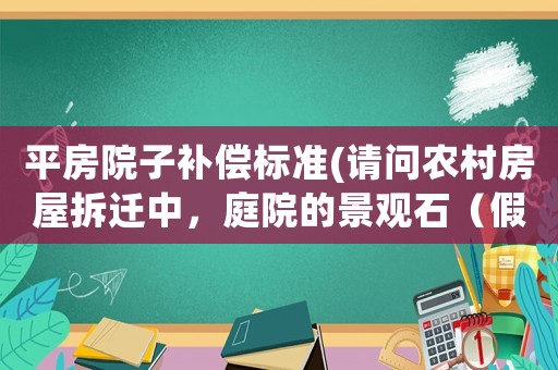 平房院子補(bǔ)償標(biāo)準(zhǔn)(請(qǐng)問(wèn)農(nóng)村房屋拆遷中，庭院的景觀石（假山）和景觀樹(shù)如何補(bǔ)償？謝謝？)