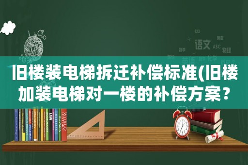 舊樓裝電梯拆遷補(bǔ)償標(biāo)準(zhǔn)(舊樓加裝電梯對(duì)一樓的補(bǔ)償方案？)