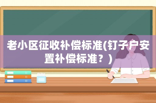 老小區(qū)征收補償標(biāo)準(zhǔn)(釘子戶安置補償標(biāo)準(zhǔn)？)