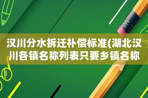 漢川分水拆遷補償標準(湖北漢川各鎮(zhèn)名稱列表只要鄉(xiāng)鎮(zhèn)名稱？)